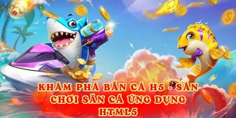 Khám phá bắn cá H5 - Sân chơi săn cá ứng dụng HTML5.