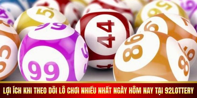 Lợi ích khi theo dõi lô chơi nhiều nhất ngày hôm nay tại 92lottery.